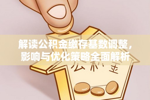 额尔古纳解读公积金缴存基数调整，影响与优化策略全面解析