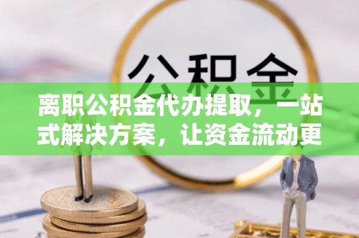 额尔古纳离职公积金代办提取，一站式解决方案，让资金流动更便捷