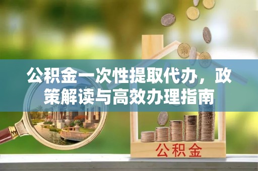 额尔古纳公积金一次性提取代办，政策解读与高效办理指南