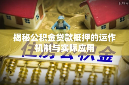 额尔古纳揭秘公积金贷款抵押的运作机制与实际应用