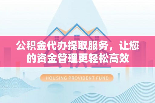额尔古纳公积金代办提取服务，让您的资金管理更轻松高效
