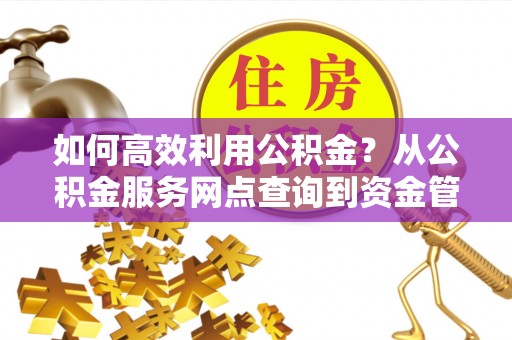 额尔古纳如何高效利用公积金？从公积金服务网点查询到资金管理全攻略