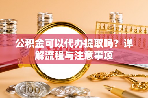 额尔古纳公积金可以代办提取吗？详解流程与注意事项