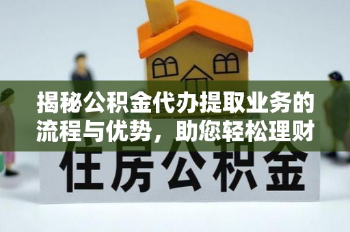 额尔古纳揭秘公积金代办提取业务的流程与优势，助您轻松理财