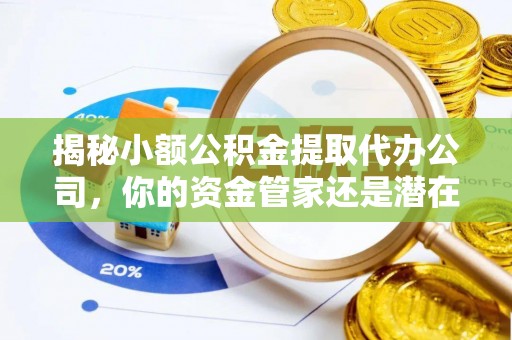 额尔古纳揭秘小额公积金提取代办公司，你的资金管家还是潜在风险？