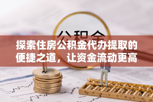 额尔古纳探索住房公积金代办提取的便捷之道，让资金流动更高效