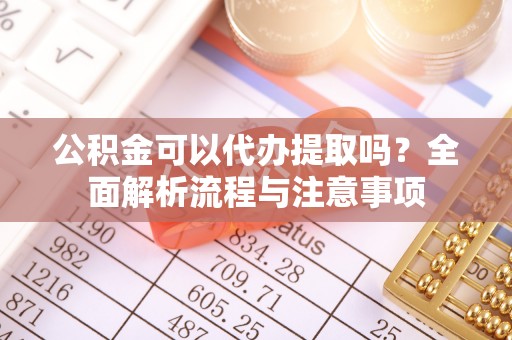 额尔古纳公积金可以代办提取吗？全面解析流程与注意事项