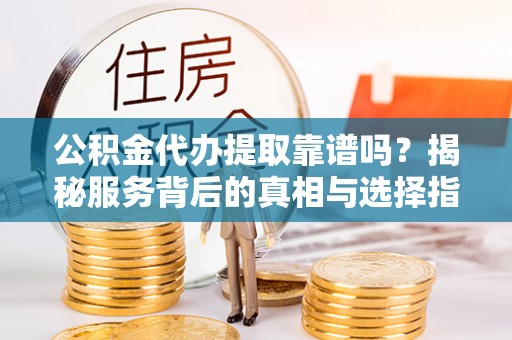 额尔古纳公积金代办提取靠谱吗？揭秘服务背后的真相与选择指南