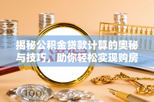 额尔古纳揭秘公积金贷款计算的奥秘与技巧，助你轻松实现购房梦想