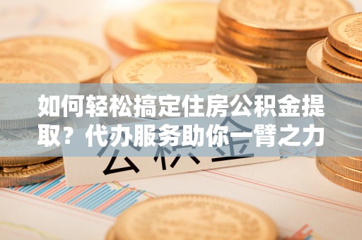 额尔古纳如何轻松搞定住房公积金提取？代办服务助你一臂之力