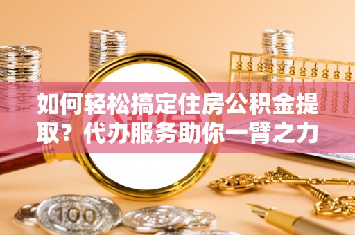 额尔古纳如何轻松搞定住房公积金提取？代办服务助你一臂之力