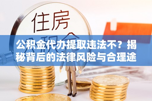 额尔古纳公积金代办提取违法不？揭秘背后的法律风险与合理途径