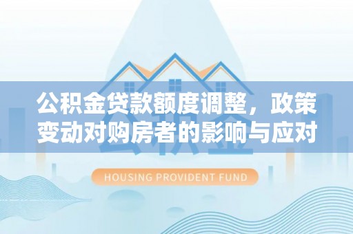 额尔古纳公积金贷款额度调整，政策变动对购房者的影响与应对策略
