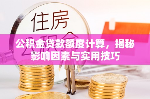 额尔古纳公积金贷款额度计算，揭秘影响因素与实用技巧