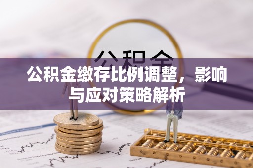 额尔古纳公积金缴存比例调整，影响与应对策略解析