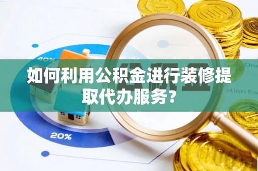 额尔古纳如何利用公积金进行装修提取代办服务？