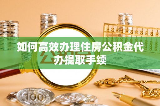 额尔古纳如何高效办理住房公积金代办提取手续