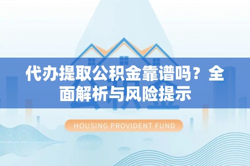 额尔古纳代办提取公积金靠谱吗？全面解析与风险提示